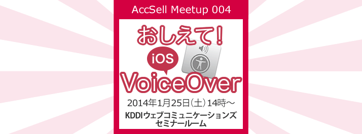 AccSell Meetup 004『おしえて！iOS VoiceOver』2014年1月25日（土）14時〜、場所はKDDIウェブコミュニケーションズ セミナールーム